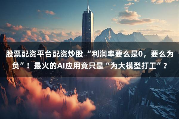 股票配资平台配资炒股 “利润率要么是0，要么为负”！最火的AI应用竟只是“为大模型打工”？