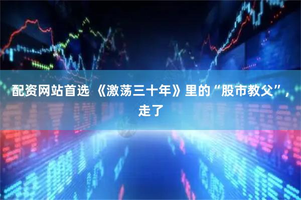 配资网站首选 《激荡三十年》里的“股市教父”，走了