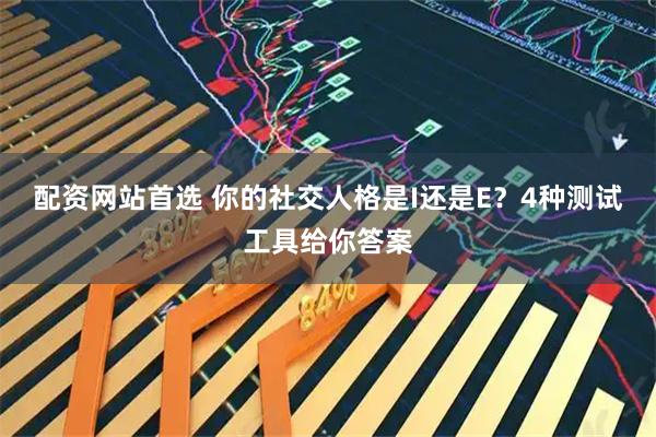 配资网站首选 你的社交人格是I还是E？4种测试工具给你答案