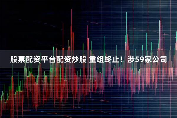 股票配资平台配资炒股 重组终止！涉59家公司