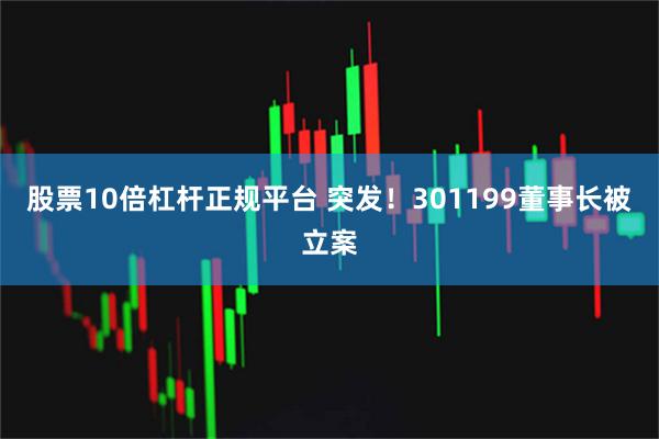 股票10倍杠杆正规平台 突发！301199董事长被立案