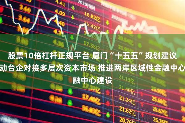 股票10倍杠杆正规平台 厦门“十五五”规划建议：推动台企对接多层次资本市场 推进两岸区域性金融中心建设
